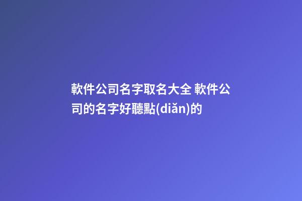 軟件公司名字取名大全 軟件公司的名字好聽點(diǎn)的-第1張-公司起名-玄機(jī)派